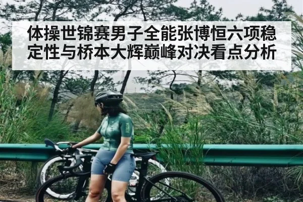 体操世锦赛男子全能张博恒六项稳定性与桥本大辉巅峰对决看点分析